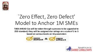 `Zero Effect, Zero Defect'
Model to Anchor 1M SMEs
TASK AHEAD Cos will be taken through a process to be upgraded to
ZED standard; they will be assigned star ratings on a scale of 1 to 5
based on various levels on 61 parameters
 