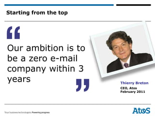 Starting from the top




Our ambition is to
be a zero e-mail
company within 3
years                   Thierry Breton
                        CEO, Atos
                        February 2011
 