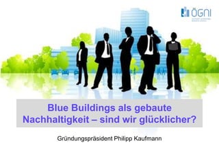 Blue Buildings als gebaute
Nachhaltigkeit – sind wir glücklicher?
       Gründungspräsident Philipp Kaufmann

                                             Juni 2009
 