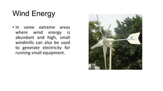 Wind Energy
• In some extreme areas
where wind energy is
abundant and high, small
windmills can also be used
to generate electricity for
running small equipment.

 