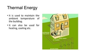 Thermal Energy
• It is used to maintain the
ambient temperature of
the building.
• It can also be used for
heating, cooling etc.

 