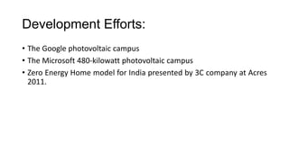 Development Efforts:
• The Google photovoltaic campus
• The Microsoft 480-kilowatt photovoltaic campus
• Zero Energy Home model for India presented by 3C company at Acres
2011.

 