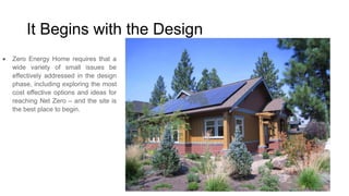 It Begins with the Design
Zero Energy Home requires that a
wide variety of small issues be
effectively addressed in the design
phase, including exploring the most
cost effective options and ideas for
reaching Net Zero – and the site is
the best place to begin.

 