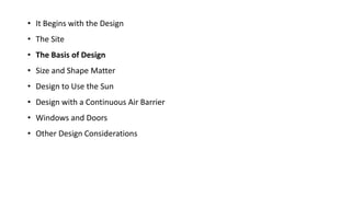 • It Begins with the Design
• The Site
• The Basis of Design
• Size and Shape Matter

• Design to Use the Sun
• Design with a Continuous Air Barrier
• Windows and Doors

• Other Design Considerations

 