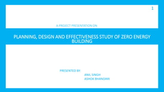 1
PLANNING, DESIGN AND EFFECTIVENESS STUDY OF ZERO ENERGY
BUILDING
A PROJECT PRESENTATION ON
PRESENTED BY:
ANIL SINGH
ASHOK BHANDARI
 