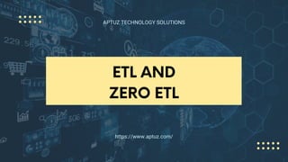 ETL AND
ZERO ETL
APTUZ TECHNOLOGY SOLUTIONS
https://www.aptuz.com/
 
