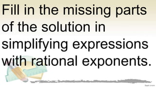 Fill in the missing parts
of the solution in
simplifying expressions
with rational exponents.
 