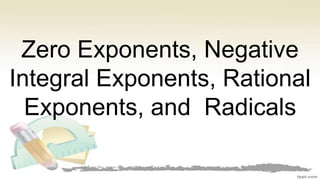 Zero Exponents, Negative
Integral Exponents, Rational
Exponents, and Radicals
 