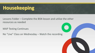 Lessons Folder – Complete the BSN lesson and utilize the other
resources as needed
MAP Testing Continues
No “Live” Class on Wednesday – Watch the recording
 