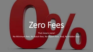 Zero Fees
That means none!
No Minimum fees. No Batch fees. No Report fees. And, No Hidden fees!
 
