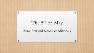 The 5th of May
Zero, first and second conditionals
 