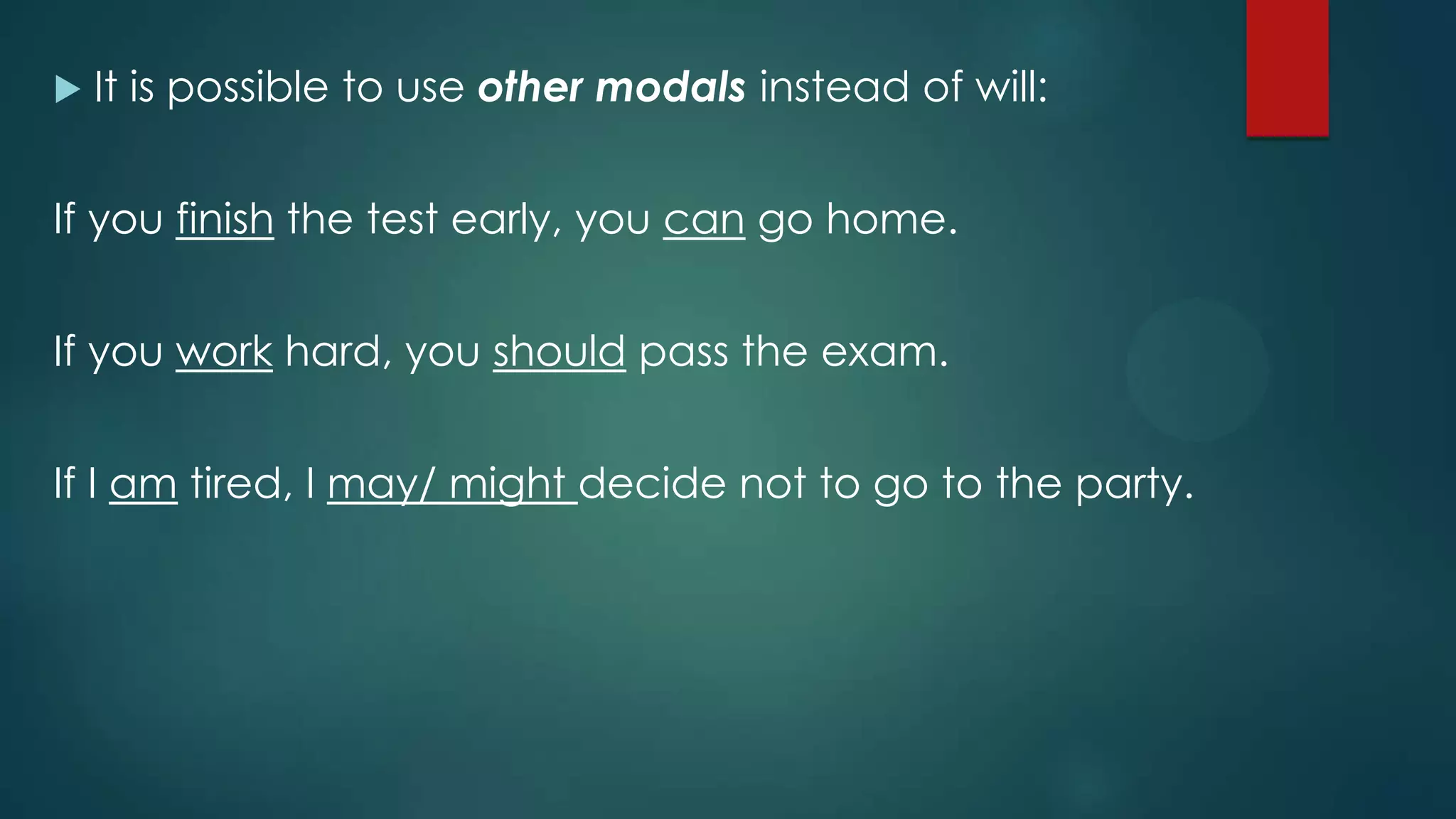  It is possible to use other modals instead of will:
If you finish the test early, you can go home.
If you work hard, you should pass the exam.
If I am tired, I may/ might decide not to go to the party.
 