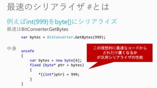例えばint(999)をbyte[]にシリアライズ
var bytes = BitConverter.GetBytes(999);
unsafe
{
var bytes = new byte[4];
fixed (byte* ptr = bytes)
{
*((int*)ptr) = 999;
}
}
 