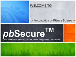WELCOME TO
A Presentation by Pitney Bowes
pbSecure
TM
Secured HR Documents + Instant ‘Issuer Independent’ Verification
 