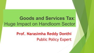 Goods and Services Tax:
Huge Impact on Handloom Sector
Prof. Narasimha Reddy Donthi
Public Policy Expert
 