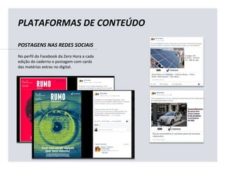POSTAGENS NAS REDES SOCIAIS
No perfil do Facebook da Zero Hora a cada
edição do caderno e postagem com cards
das matérias extras no digital.
PLATAFORMAS DE CONTEÚDO
 