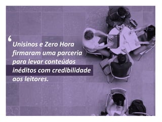 Unisinos e Zero Hora
firmaram uma parceria
para levar conteúdos
inéditos com credibilidade
aos leitores.
 