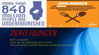 ZERO HUNGER
-WHAT IS HUNGER?
-WHAT ARE THE CAUSES AND EFFECTS OF IT?
-HOW CAN THIS BE STOPPED AND HOW CAN WE ALL PLAY A PART?
 