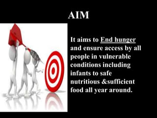 AIM
It aims to End hunger
and ensure access by all
people in vulnerable
conditions including
infants to safe
nutritious &sufficient
food all year around.
 