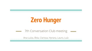 Zero Hunger
7th Conversation Club meeting
Ana Luíza, Átila, Clarissa, Hynara, Lauro, Luíz
 