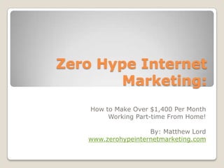Zero Hype Internet Marketing: How to Make Over $1,400 Per Month Working Part-time From Home! By: Matthew Lord www.zerohypeinternetmarketing.com 