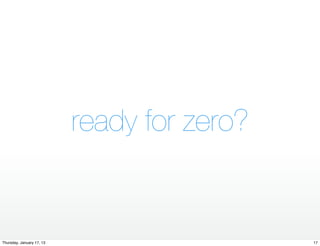 ready for zero?


Thursday, January 17, 13                     17
 
