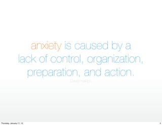 anxiety is caused by a
                  lack of control, organization,
                    preparation, and action.
                              David Kekich




Thursday, January 17, 13                           4
 