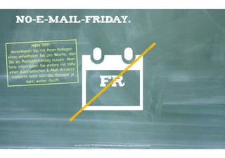 No-E-Mail-Friday.
MEIN TIPP: 
n Kollegen
Vereinbaren Sie mit Ihre
oche, den
n emailfreien Tag pro W
eine
nutzen. Aber
Sie als Produktivitätstag
dere mit Hilfe
bitte informieren Sie an
Mail-Antwort.
einer automatischen EKonzept ja
Vielleicht setzt sich das
dann weiter durch.

FR

Kontakter-Schule | © 2014 | Andreas Wiehrdt, München | www.kontakterschule.de

 