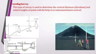 LevelingSurvey
This type of survey is used to determine the vertical distances (elevations) and
relative heights of pointswiththehelp of an instrumentknown aslevel.
 