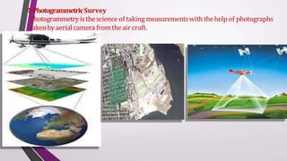 PhotogrammetricSurvey
Photogrammetryisthescience of taking measurementswiththehelp of photographs
takenbyaerialcamera from theair craft.
 