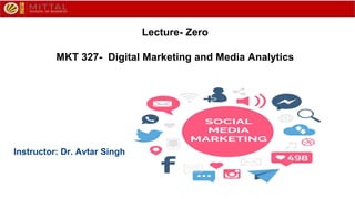 Lecture- Zero
MKT 327- Digital Marketing and Media Analytics
Instructor: Dr. Avtar Singh
 