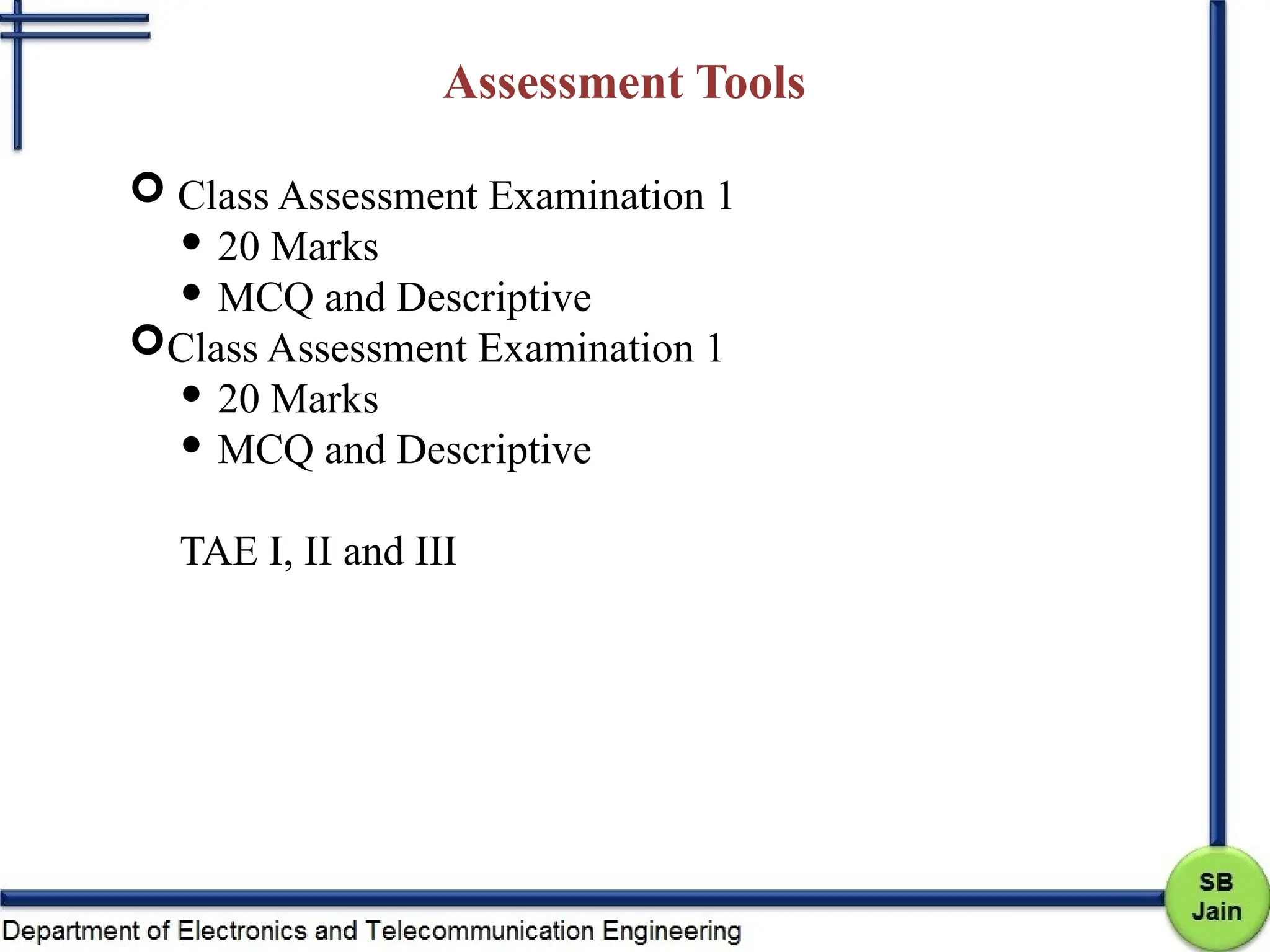 Assessment Tools
 Class Assessment Examination 1
 20 Marks
 MCQ and Descriptive
Class Assessment Examination 1
 20 Marks
 MCQ and Descriptive
TAE I, II and III
 
