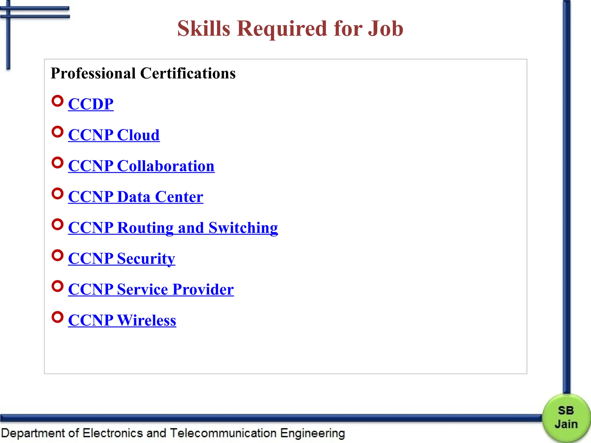 Skills Required for Job
Professional Certifications
 CCDP
 CCNP Cloud
 CCNP Collaboration
 CCNP Data Center
 CCNP Routing and Switching
 CCNP Security
 CCNP Service Provider
 CCNP Wireless
 