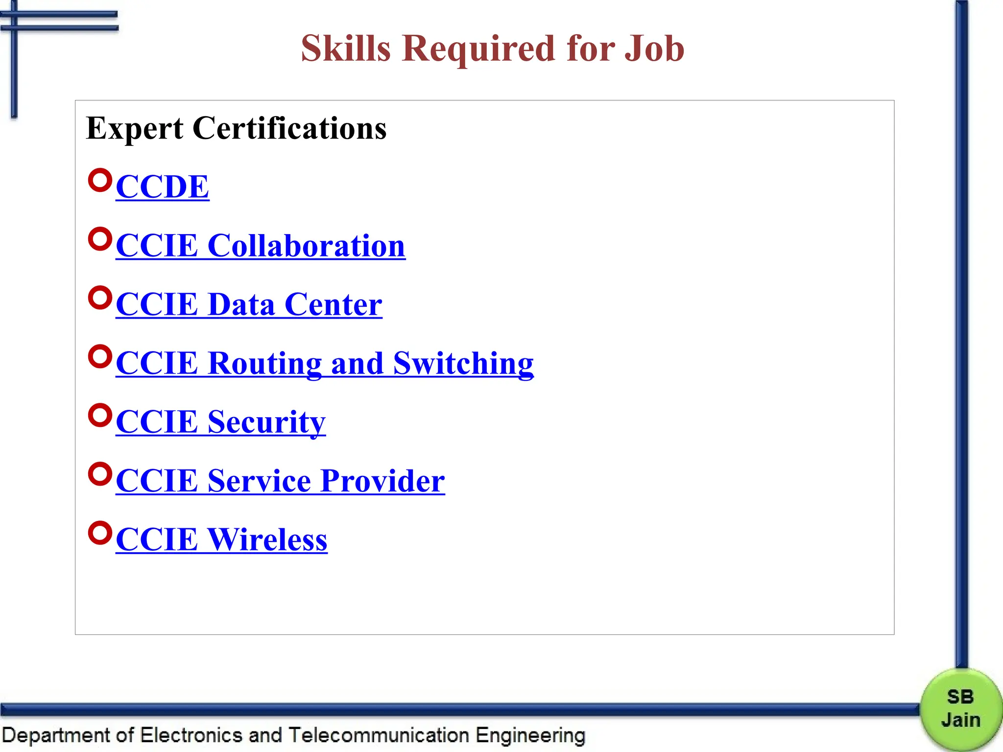 Skills Required for Job
Expert Certifications
CCDE
CCIE Collaboration
CCIE Data Center
CCIE Routing and Switching
CCIE Security
CCIE Service Provider
CCIE Wireless
 