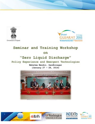 2 
Gujarat Pollution Control Board 
Seminar and Training Workshop on “Zero Liquid Discharge” Policy Experience and Emergent Technologies Mahatma Mandir, Gandhinagar (January 27 – 28, 2014)  
