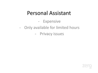 Competition: Virtual Assistant
     oDesk, Ask Sunday, TheVA, etc

ZeroMail is cheaper, available around the
    clock and preserves your privacy.
 
