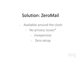 Competition: Filtering Services
            OtherInbox, SaneBox

   Out of the box they have limited filters.
       Needs training. False positives.
Just moves emails around, still all emails look
                  the same.
 