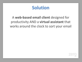 Solution: ZeroMail
 A web-based email client designed for
productivity AND a virtual assistant that
works around the clock to sort your email
 