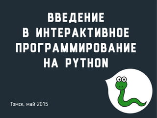 Введение
в интерактивное
программирование
на python
Томск, май 2015
 