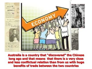 Australia is a country that “discovered” the Chinese long ago and that means  that there is a very close and less conflictual relation than from us with huge benefits of trade between the two countries 
