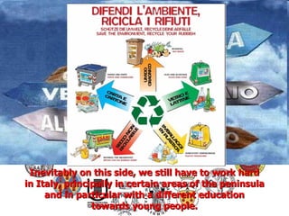 Inevitably on this side, we still have to work hard in Italy, principally in certain areas of the peninsula and in particular with a different education towards young people. 