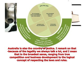Australia is also the country of justice. I remark on that -because of the legality we always talk a lot, and I mean that in the broadest sense, ranging from true competition and business development to the logical concept of respecting the laws and rules. 