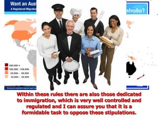 Within these rules there are also those dedicated to immigration, which is very well controlled and regulated and I can assure you that it is a formidable task to oppose these stipulations. 