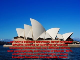 … not only a business experience, but an exchange between cultures, an exchange of practical knowledge between two very different nations, both geographically and in terms of lifestyle  BUT!, which both have a common origin, a strong European foundation and especially Italian. 