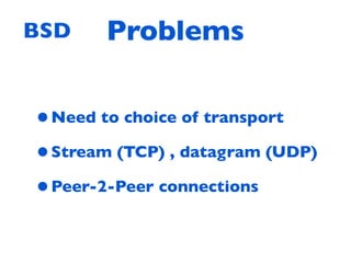 BSD    Problems


• Need to choice of transport
• Stream (TCP) , datagram (UDP)
• Peer-2-Peer connections
 