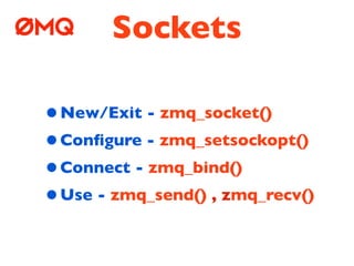 Sockets

• New/Exit - zmq_socket()
• Conﬁgure - zmq_setsockopt()
• Connect - zmq_bind()
• Use - zmq_send() , zmq_recv()
 
