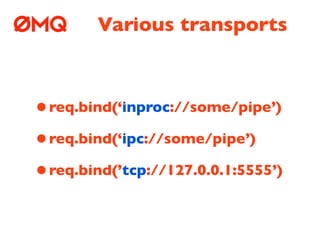 Various transports



• req.bind(‘inproc://some/pipe’)
• req.bind(‘ipc://some/pipe’)
• req.bind(’tcp://127.0.0.1:5555’)
 