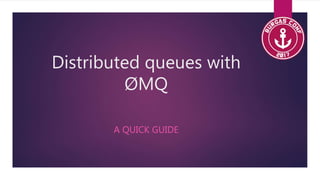 Distributed queues with
ØMQ
A QUICK GUIDE
 