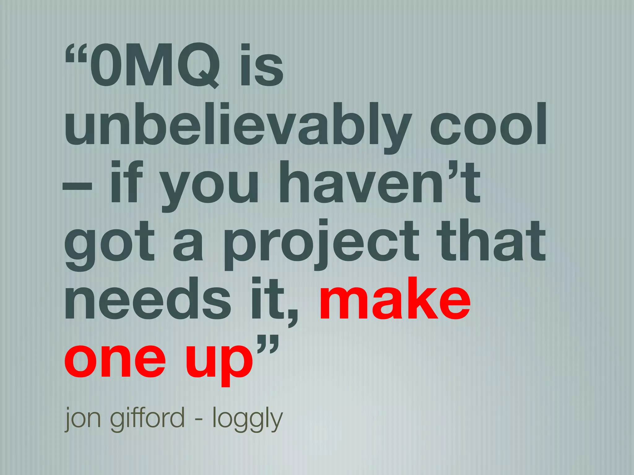 “0MQ is
unbelievably cool
– if you haven’t
got a project that
needs it, make
one up”
jon gifford - loggly
 