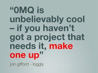 “0MQ is
unbelievably cool
– if you haven’t
got a project that
needs it, make
one up”
jon gifford - loggly
 